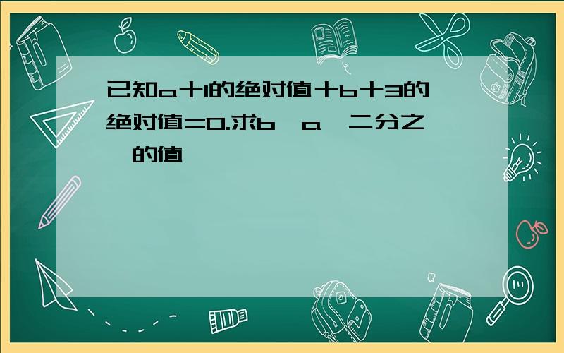 已知a十1的绝对值十b十3的绝对值=0.求b一a一二分之一的值