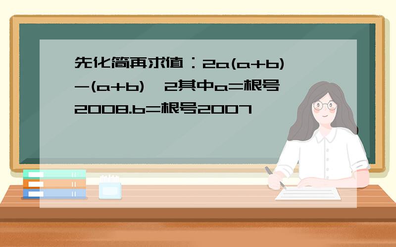 先化简再求值：2a(a+b)-(a+b)^2其中a=根号2008.b=根号2007