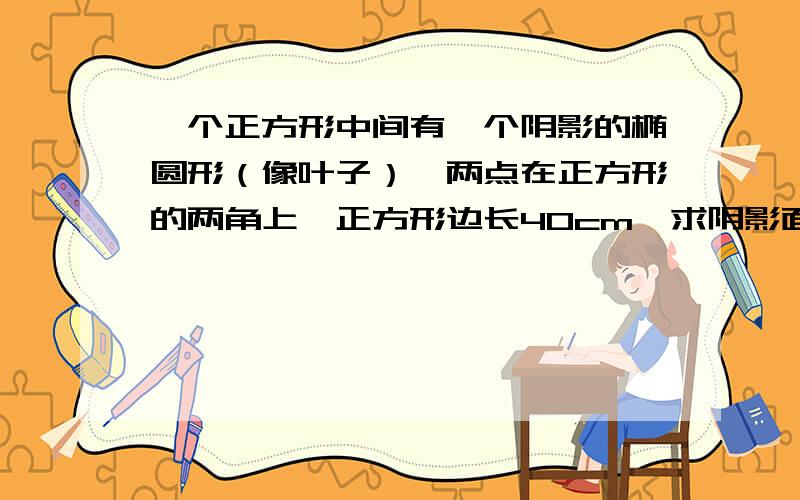 一个正方形中间有一个阴影的椭圆形（像叶子）,两点在正方形的两角上,正方形边长40cm,求阴影面积和周长!