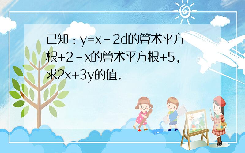 已知：y=x-2d的算术平方根+2-x的算术平方根+5,求2x+3y的值.