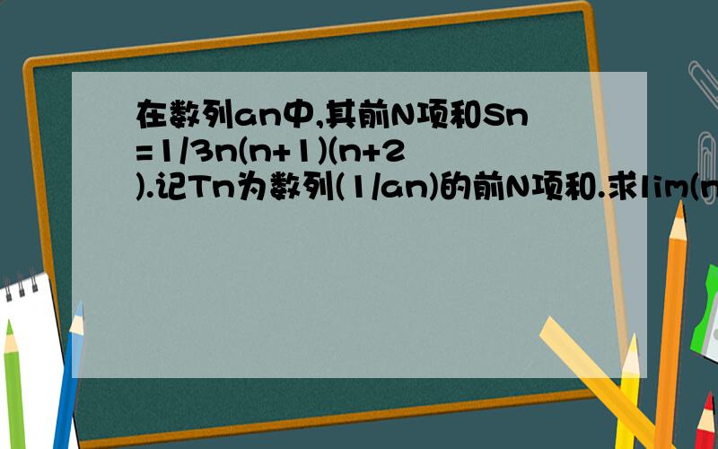 在数列an中,其前N项和Sn=1/3n(n+1)(n+2).记Tn为数列(1/an)的前N项和.求lim(n→∞)Tn