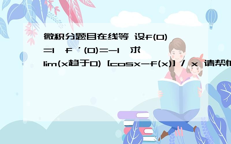 微积分题目在线等 设f(0)=1,f ’(0)=-1,求lim(x趋于0) [cosx-f(x)] / x 请帮忙详解,好的追加分数.