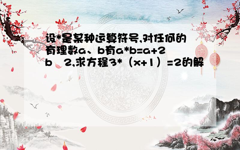 设*是某种运算符号,对任何的有理数a、b有a*b=a+2b∕2,求方程3*（x+1）=2的解