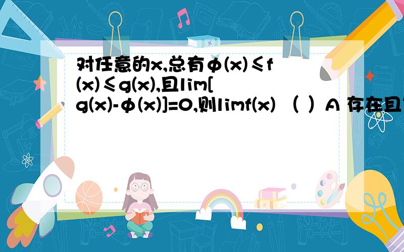 对任意的x,总有φ(x)≤f(x)≤g(x),且lim[g(x)-φ(x)]=0,则limf(x) （ ）A 存在且等于零B 存在但不一定为零C 一定不存在D 不一定存在里面x→∞