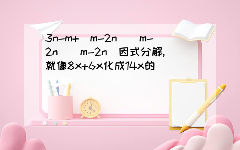 3n-m+(m-2n)(m-2n)(m-2n)因式分解,就像8x+6x化成14x的