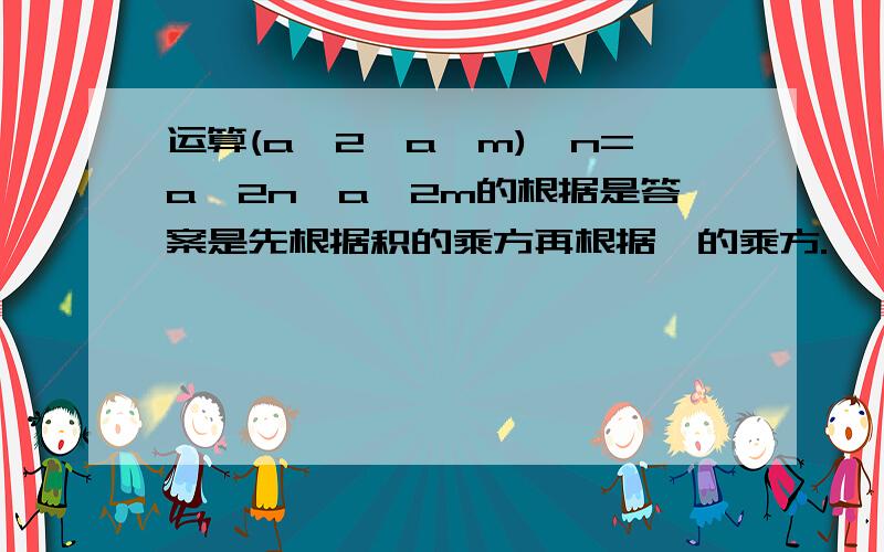 运算(a^2*a^m)^n=a^2n*a^2m的根据是答案是先根据积的乘方再根据幂的乘方.