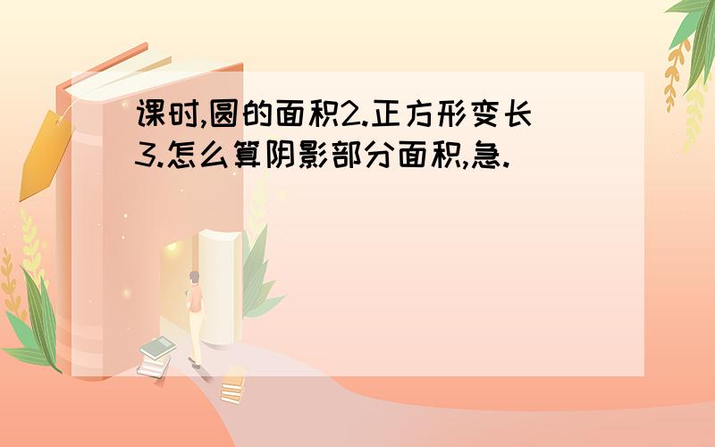 课时,圆的面积2.正方形变长3.怎么算阴影部分面积,急.