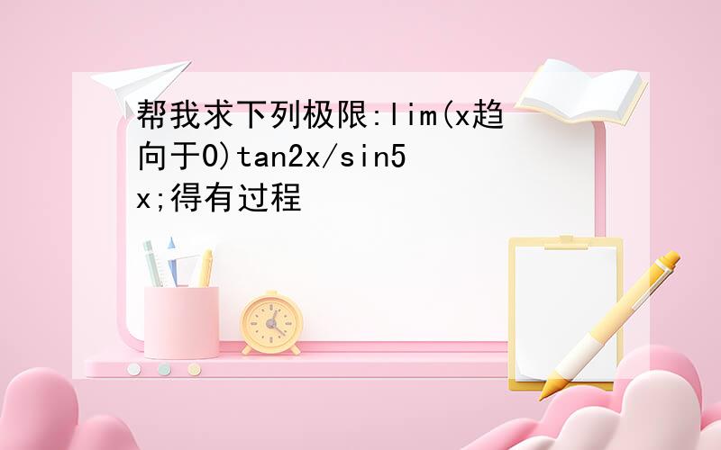 帮我求下列极限:lim(x趋向于0)tan2x/sin5x;得有过程