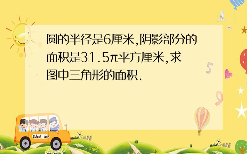 圆的半径是6厘米,阴影部分的面积是31.5π平方厘米,求图中三角形的面积.