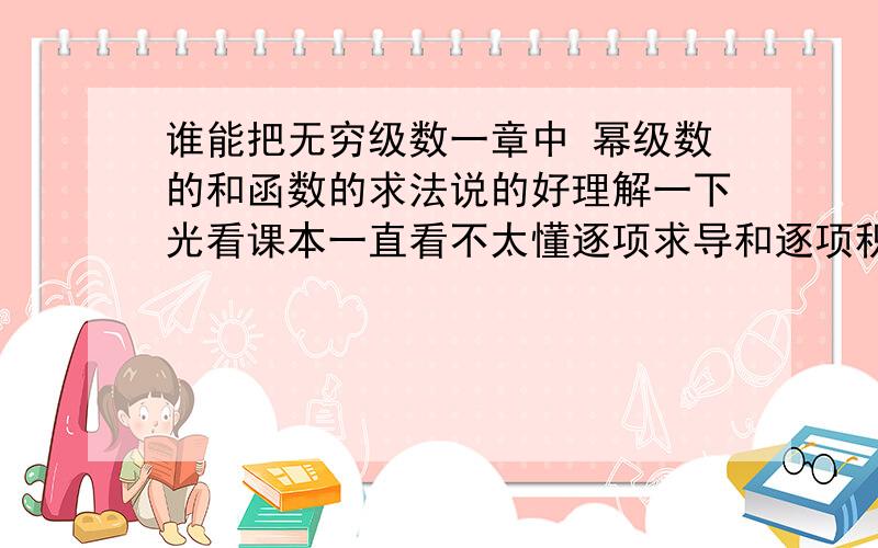 谁能把无穷级数一章中 幂级数的和函数的求法说的好理解一下光看课本一直看不太懂逐项求导和逐项积分都不太明白.课本上公式写的很简单...我用的同济五版 9214那道例题中有个1/1+X=1+X+X^2+.