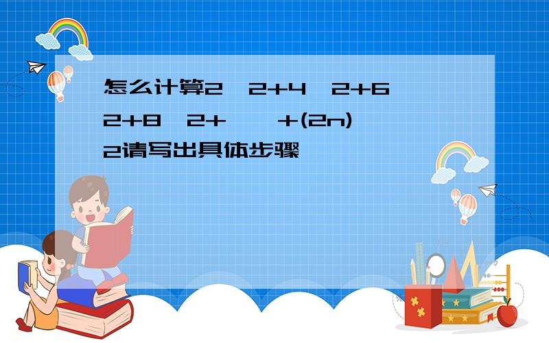 怎么计算2^2+4^2+6^2+8^2+……+(2n)^2请写出具体步骤