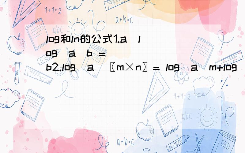 log和ln的公式1.a^log_a⁡b =b2.log_a⁡〖m×n〗= log_a⁡m+log_a⁡n3.log_a⁡〖m÷n〗= log_a⁡m-log_a⁡n4.log_a⁡〖m^n 〗=n×log_a⁡m5.log_a⁡n=log_b⁡〖n÷〗 log_b⁡a6.log_(a^n )