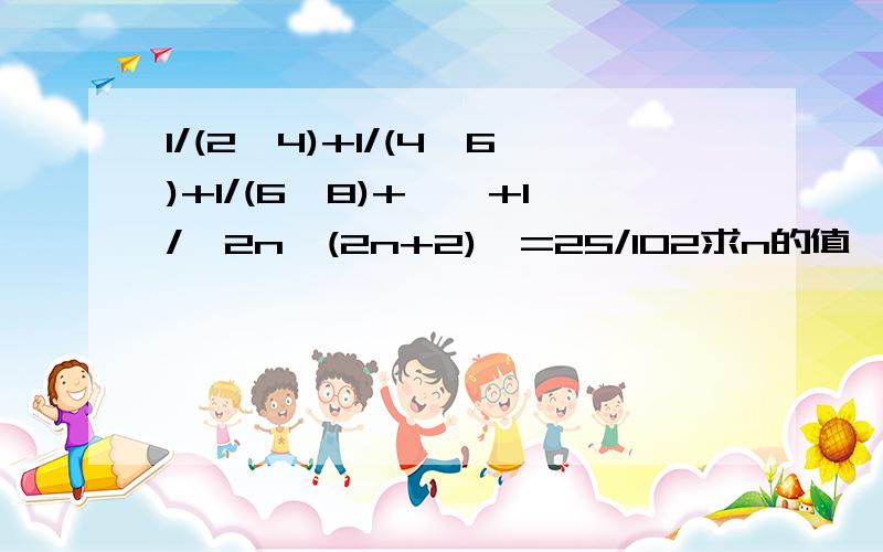 1/(2*4)+1/(4*6)+1/(6*8)+……+1/【2n*(2n+2)】=25/102求n的值,写出思考过程,.1/(2*4)+1/(4*6)+1/(6*8)+……+1/【2n*(2n+2)】以及这个的规律吧,用初一上册的知识解