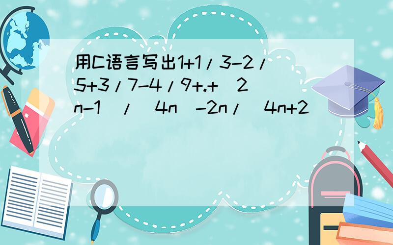 用C语言写出1+1/3-2/5+3/7-4/9+.+(2n-1)/(4n)-2n/(4n+2)