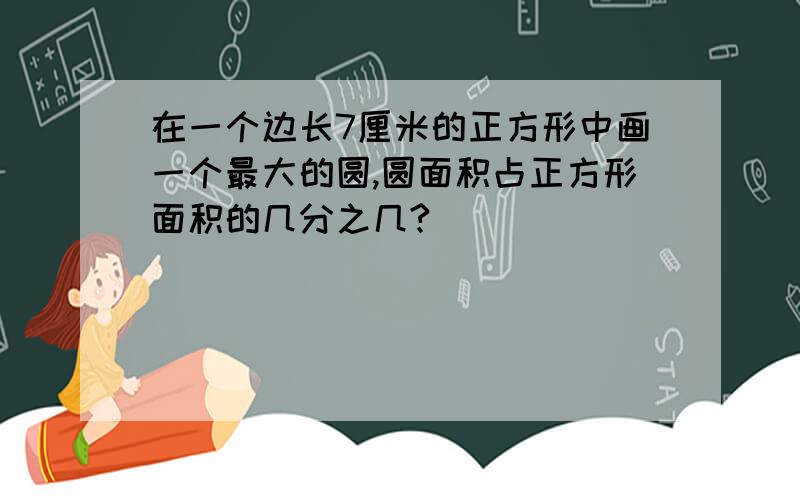 在一个边长7厘米的正方形中画一个最大的圆,圆面积占正方形面积的几分之几?