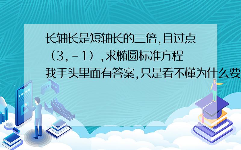 长轴长是短轴长的三倍,且过点（3,-1）,求椭圆标准方程我手头里面有答案,只是看不懂为什么要分类讨论,和这种长轴长是短轴长的三倍,且过点（3,0）,求椭圆标准方程,不是应该是一样的题型