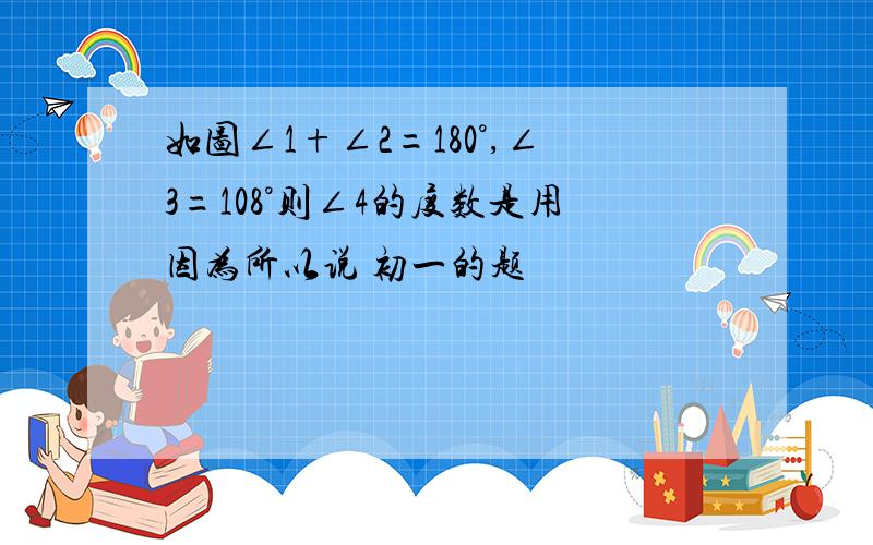 如图∠1+∠2=180°,∠3=108°则∠4的度数是用因为所以说 初一的题