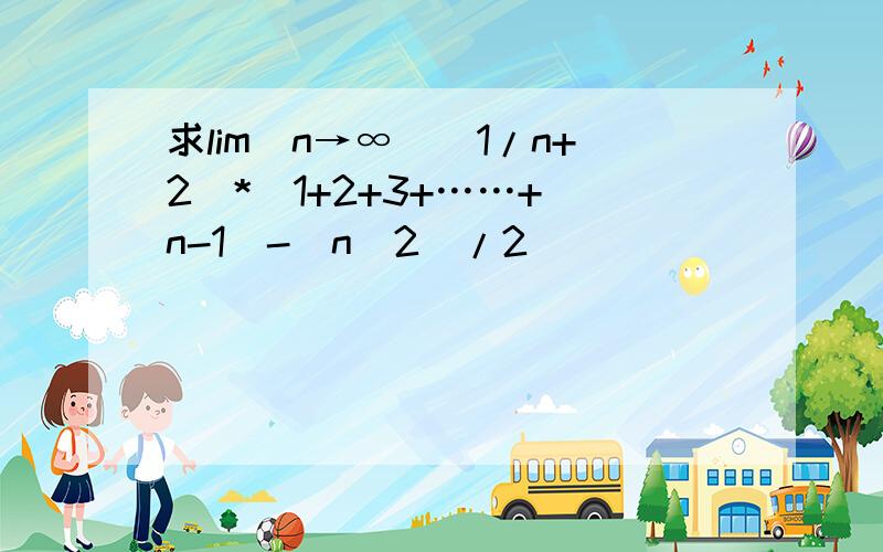 求lim(n→∞)(1/n+2)*[1+2+3+……+(n-1)-(n^2)/2]