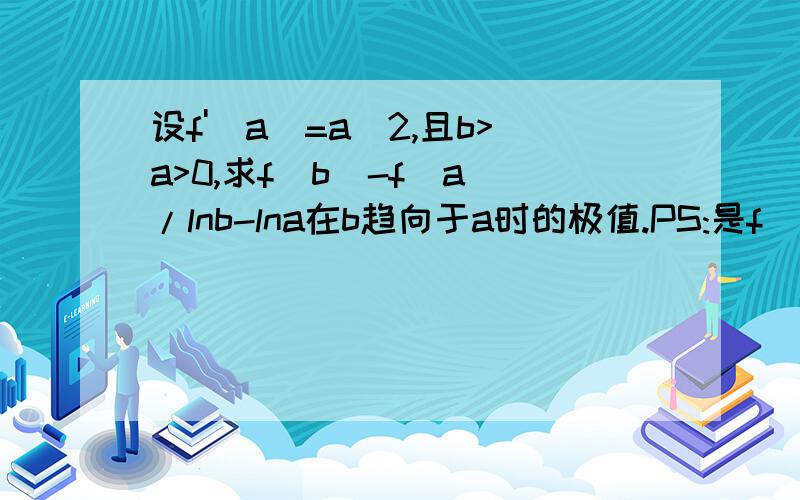 设f'(a)=a^2,且b>a>0,求f(b)-f(a)/lnb-lna在b趋向于a时的极值.PS:是f(a)的导数为a^2,不是f(a)=a^2...