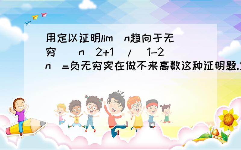 用定以证明lim（n趋向于无穷）(n^2+1)/(1-2n)=负无穷实在做不来高数这种证明题.定义是：任意M>0,存在N属于Z+,任意n>N,Xn