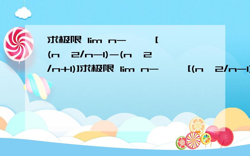 求极限 lim n->∞ [(n^2/n-1)-(n^2/n+1)]求极限 lim n->∞ [(n^2/n-1)-(n^2/n+1)] 麻烦写出过程