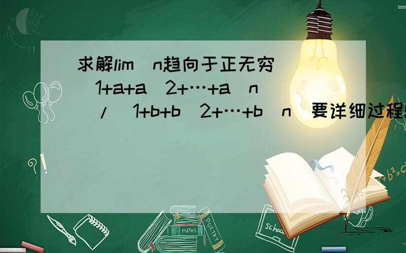 求解lim（n趋向于正无穷）（1+a+a^2+…+a^n）/(1+b+b^2+…+b^n)要详细过程!