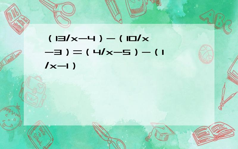 （13/x-4）-（10/x-3）=（4/x-5）-（1/x-1）