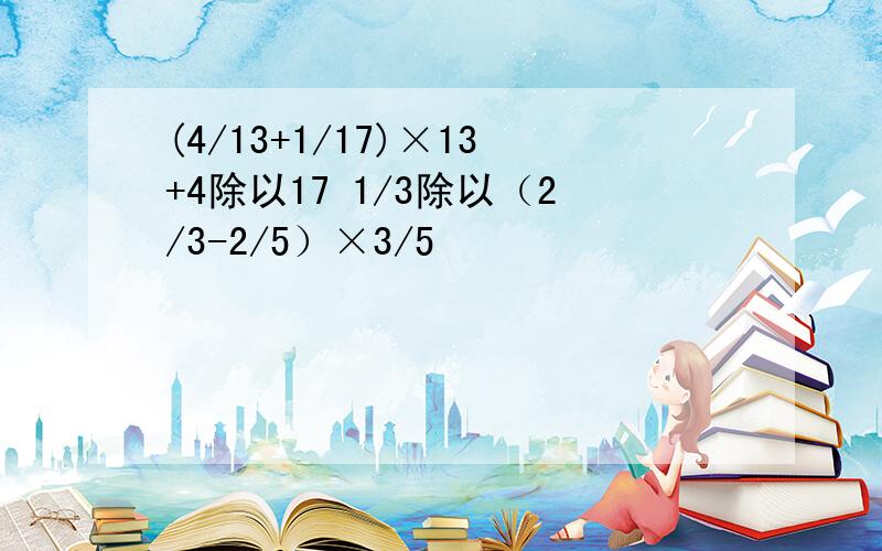 (4/13+1/17)×13+4除以17 1/3除以（2/3-2/5）×3/5