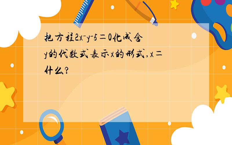 把方程2x－y-5＝0化成含y的代数式表示x的形式,x＝什么?