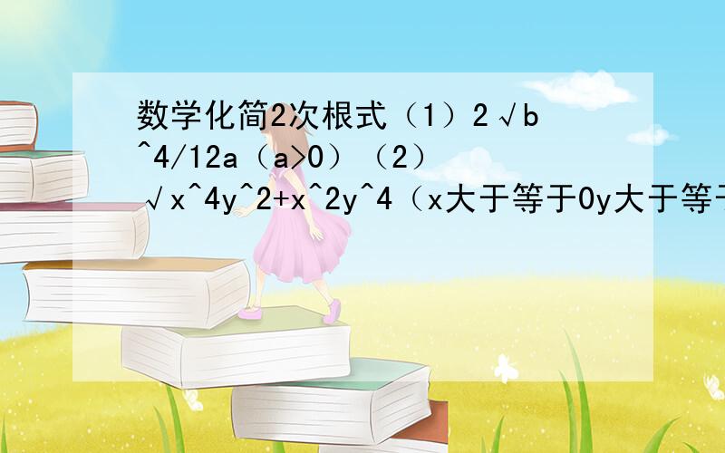 数学化简2次根式（1）2√b^4/12a（a>0）（2）√x^4y^2+x^2y^4（x大于等于0y大于等于0）（3）若x0）（6）√27（a+b）^4（7）√2a^2+4ab+2b^2（8）√（a^2-b^2）（a+b）（a>b>0）（9）√5y/7x（x>0）（10）1/a√3a