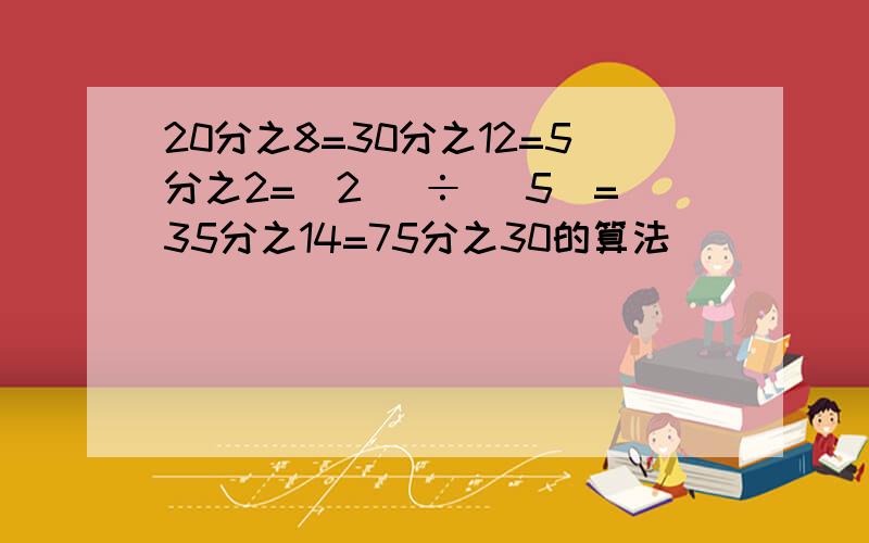 20分之8=30分之12=5分之2=(2 )÷( 5)=35分之14=75分之30的算法