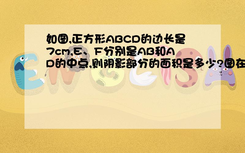 如图,正方形ABCD的边长是7cm,E、F分别是AB和AD的中点,则阴影部分的面积是多少?图在：