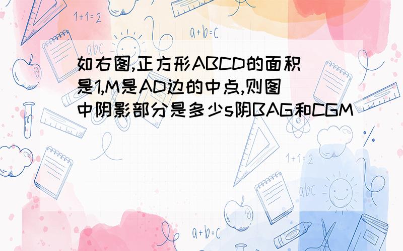 如右图,正方形ABCD的面积是1,M是AD边的中点,则图中阴影部分是多少s阴BAG和CGM