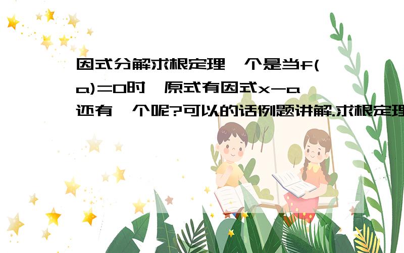 因式分解求根定理一个是当f(a)=0时,原式有因式x-a还有一个呢?可以的话例题讲解.求根定理我们老师有告诉我们两个，其中一个忘了（记得是有因式x-(p/q)）。总而言之，求因式分解中可以运用