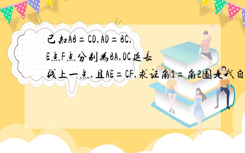 已知AB=CD,AD=BC,E点F点分别为BA,DC延长线上一点,且AE=CF,求证角1=角2图是我自己画的,不准,凑合看吧,图在这 辅助线可以画