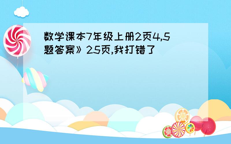 数学课本7年级上册2页4,5题答案》25页,我打错了