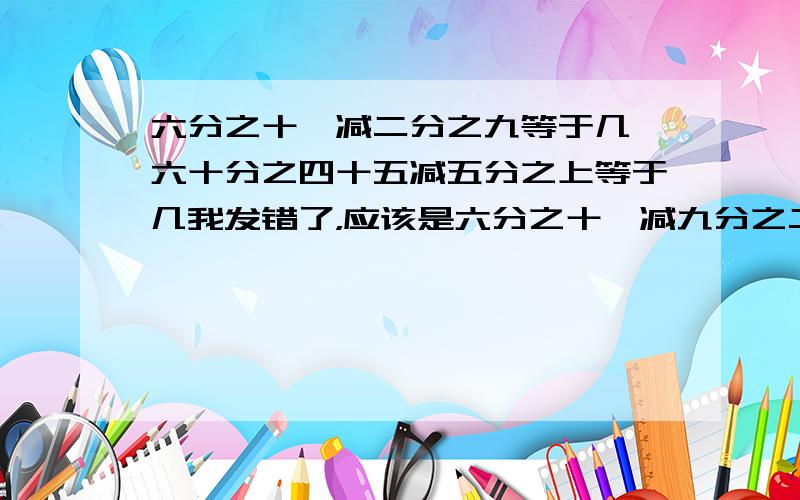 六分之十一减二分之九等于几 六十分之四十五减五分之上等于几我发错了，应该是六分之十一减九分之二等于几