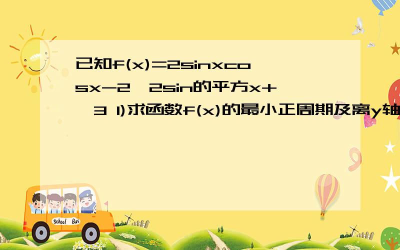 已知f(x)=2sinxcosx-2√2sin的平方x+√3 1)求函数f(x)的最小正周期及离y轴最近已知f(x)=2sinxcosx-2√2sin的平方x+√3 1)求函数f(x)的最小正周期及离y轴最近的一条对称方程.2)讨论函数f(x)在区间｛－派／4