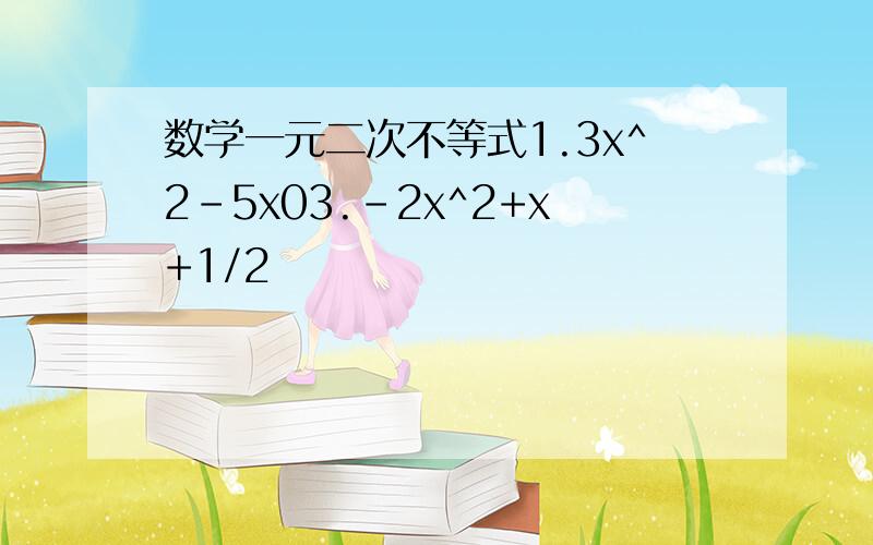 数学一元二次不等式1.3x^2-5x03.-2x^2+x+1/2