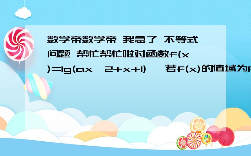 数学帝数学帝 我急了 不等式问题 帮忙帮忙啦对函数f(x)=lg(ax^2+x+1)   若f(x)的值域为R 求实数a的取值范围  怎么啊 帮帮我 谢了我就是不明白德塔等于零的情况为什么算上啊 他有一个实数解啊