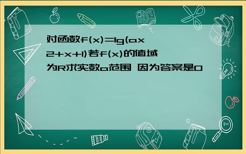 对函数f(x)=lg(ax^2+x+1)若f(x)的值域为R求实数a范围 因为答案是0