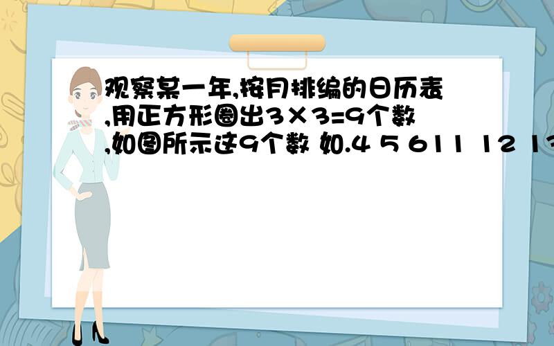 观察某一年,按月排编的日历表,用正方形圈出3×3=9个数,如图所示这9个数 如.4 5 611 12 1318 19 20(1)你能找到这九个数和最小的正方形吗?这个正方形的中间的数是几?(2)你观察到这个正方形对角线