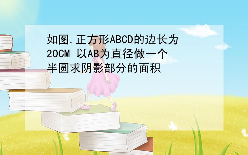 如图,正方形ABCD的边长为20CM 以AB为直径做一个半圆求阴影部分的面积