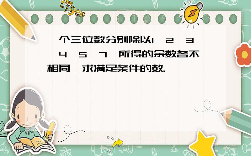 一个三位数分别除以1,2,3,4,5,7,所得的余数各不相同,求满足条件的数.