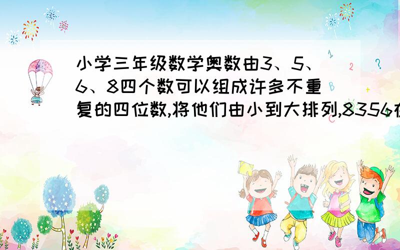 小学三年级数学奥数由3、5、6、8四个数可以组成许多不重复的四位数,将他们由小到大排列,8356在第几位?由3、5、6、8四个数可以组成许多不重复的四位数,将他们由小到大排列,8356在第几位?谢