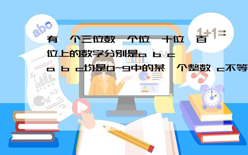 有一个三位数,个位、十位、百位上的数字分别是a b c a b c均是0~9中的某一个整数 c不等于0 用代数式表示