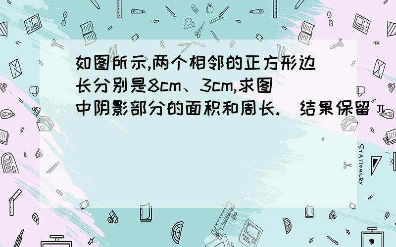 如图所示,两个相邻的正方形边长分别是8cm、3cm,求图中阴影部分的面积和周长.(结果保留π）速度给?t=1323954194046阴影是中间的两条弧中间的内容和另一个小扇形