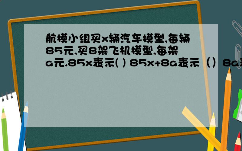 航模小组买x辆汽车模型,每辆85元,买8架飞机模型,每架a元.85x表示( ) 85x+8a表示（）8a表示（） 85+a表示