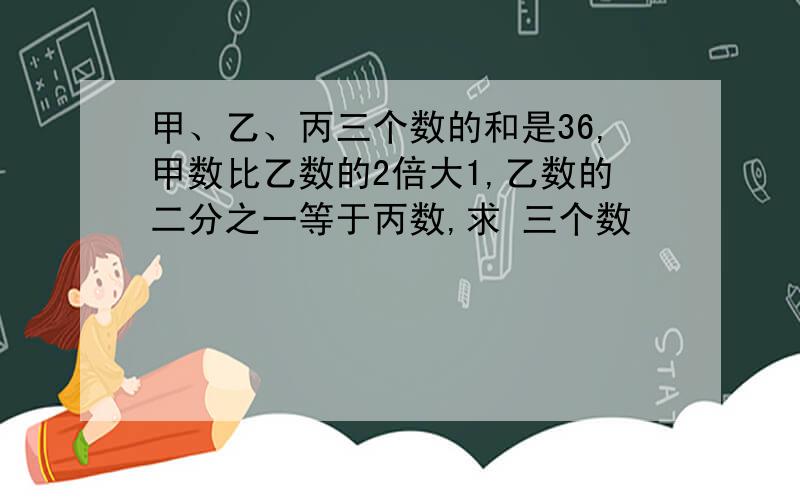 甲、乙、丙三个数的和是36,甲数比乙数的2倍大1,乙数的二分之一等于丙数,求 三个数