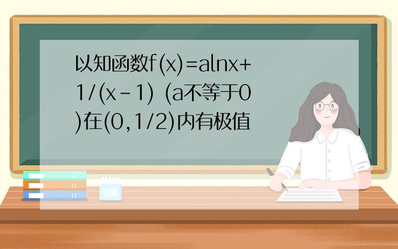 以知函数f(x)=alnx+1/(x-1) (a不等于0)在(0,1/2)内有极值　　　　　　　　　求实数A的取值范围要过程